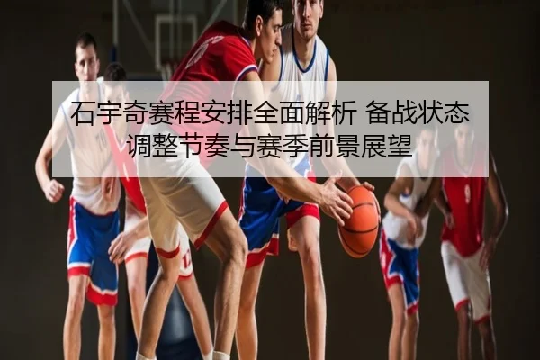 石宇奇赛程安排全面解析 备战状态 调整节奏与赛季前景展望