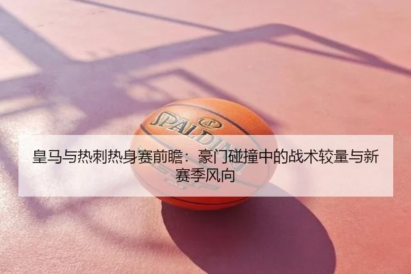 皇马与热刺热身赛前瞻：豪门碰撞中的战术较量与新赛季风向