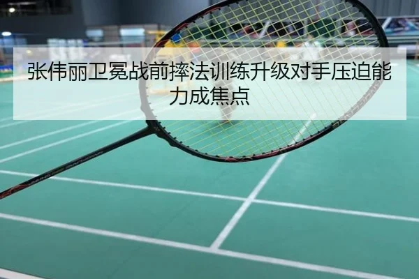 张伟丽卫冕战前摔法训练升级对手压迫能力成焦点
